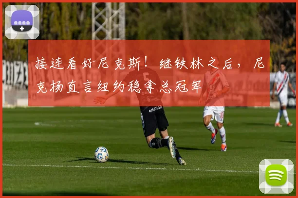接连看好尼克斯!继铁林之后,尼克杨直言纽约稳拿总冠军