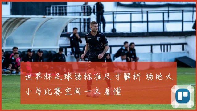 世界杯足球场标准尺寸解析 场地大小与比赛空间一文看懂