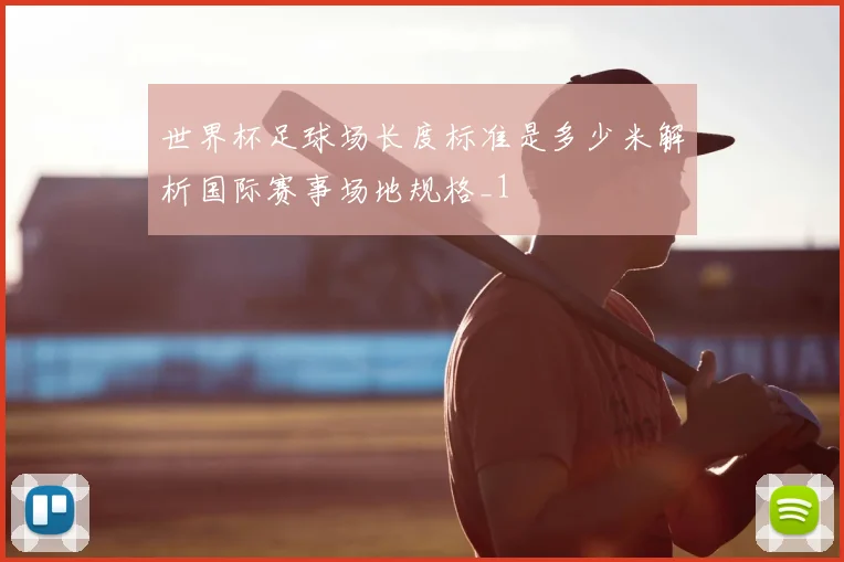 世界杯足球场长度标准是多少米解析国际赛事场地规格_1