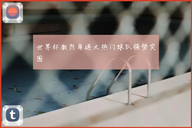 世界杯激烈角逐大热门球队强势突围