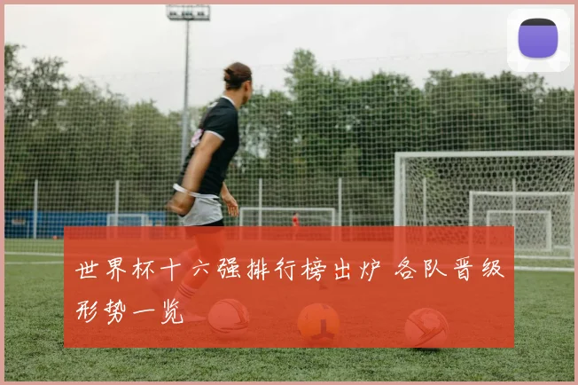 世界杯十六强排行榜出炉 各队晋级形势一览