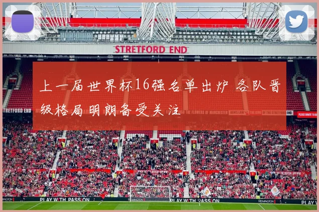 上一届世界杯16强名单出炉 各队晋级格局明朗备受关注
