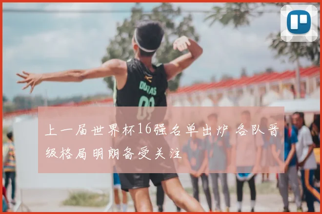 上一届世界杯16强名单出炉 各队晋级格局明朗备受关注