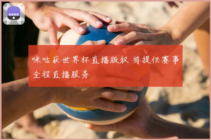咪咕获世界杯直播版权 将提供赛事全程直播服务
