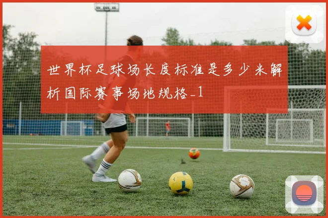 世界杯足球场长度标准是多少米解析国际赛事场地规格_1