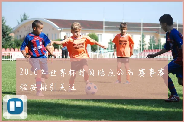 2016年世界杯时间地点公布 赛事赛程安排引关注