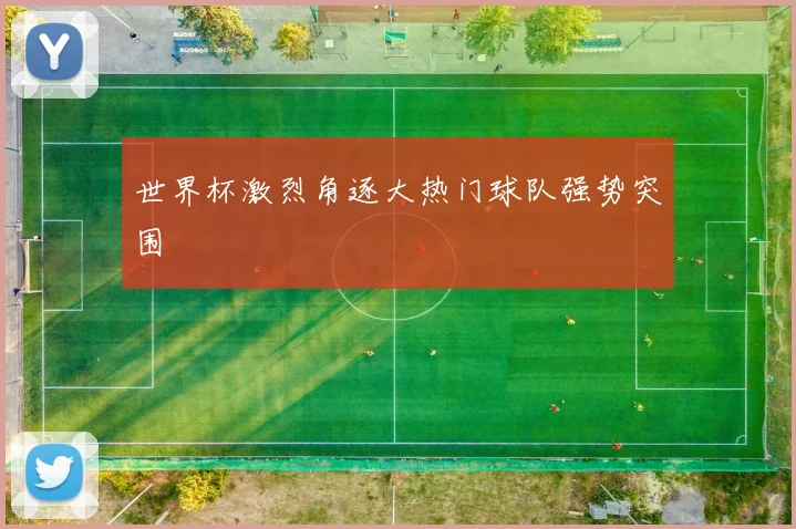 世界杯激烈角逐大热门球队强势突围