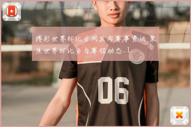 搏彩世界杯比分网发布赛事资讯 聚焦世界杯比分与赛程动态_1