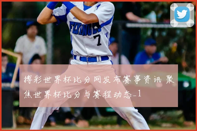 搏彩世界杯比分网发布赛事资讯 聚焦世界杯比分与赛程动态_1