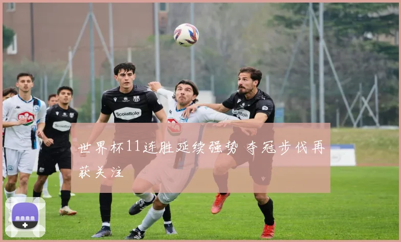 世界杯11连胜延续强势 夺冠步伐再获关注