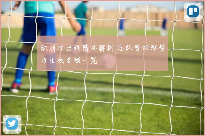 欧洲杯出线情况解析 各队晋级形势与出线名额一览