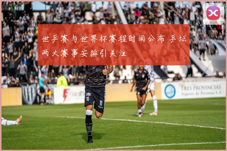 世乒赛与世界杯赛程时间公布 乒坛两大赛事安排引关注