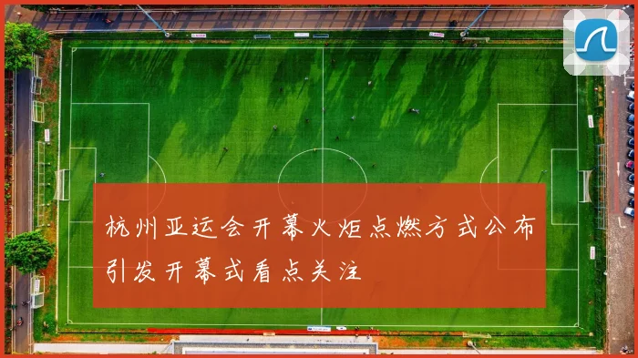 杭州亚运会开幕火炬点燃方式公布引发开幕式看点关注