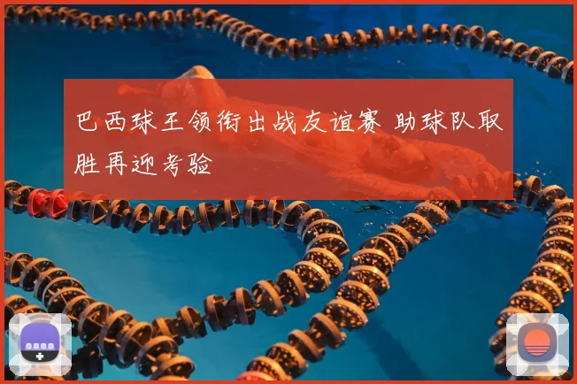巴西球王领衔出战友谊赛 助球队取胜再迎考验