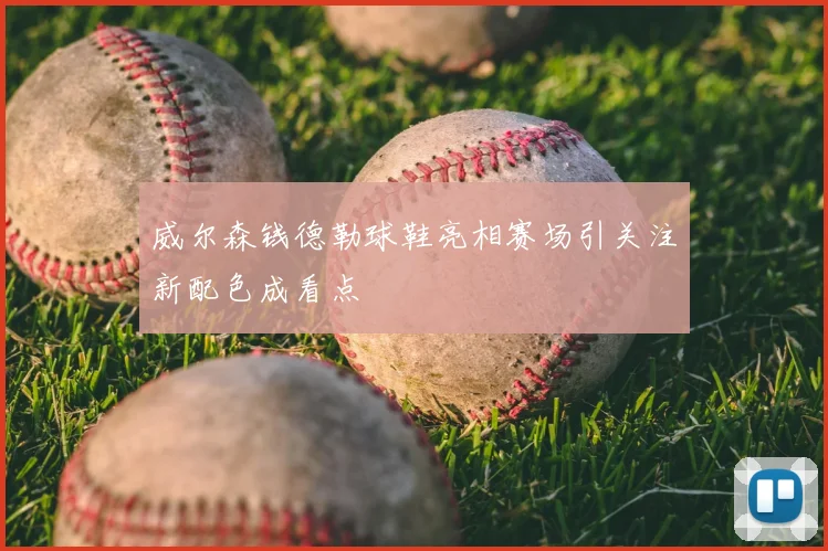 威尔森钱德勒球鞋亮相赛场引关注新配色成看点