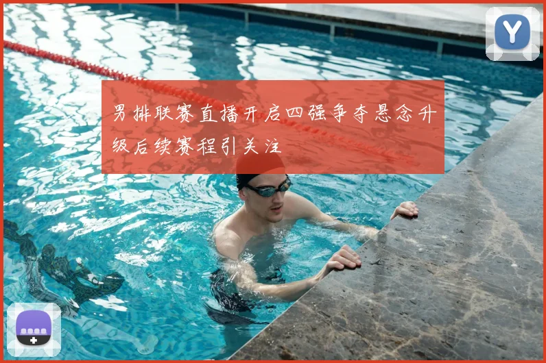 男排联赛直播开启四强争夺悬念升级后续赛程引关注