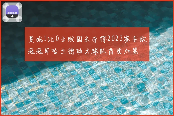 曼城1比0击败国米夺得2023赛季欧冠冠军哈兰德助力球队首度加冕