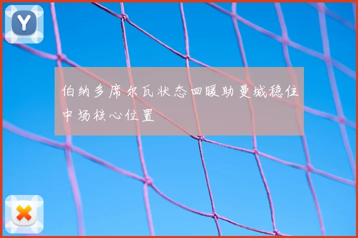 伯纳多席尔瓦状态回暖助曼城稳住中场核心位置