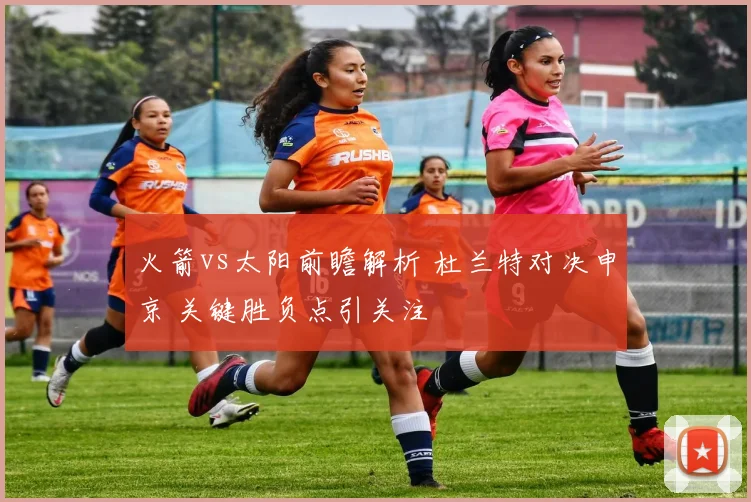 火箭vs太阳前瞻解析 杜兰特对决申京 关键胜负点引关注