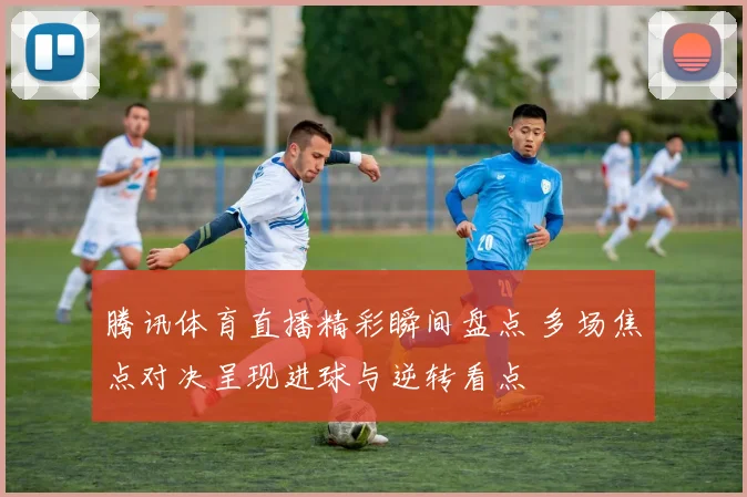 腾讯体育直播精彩瞬间盘点 多场焦点对决呈现进球与逆转看点
