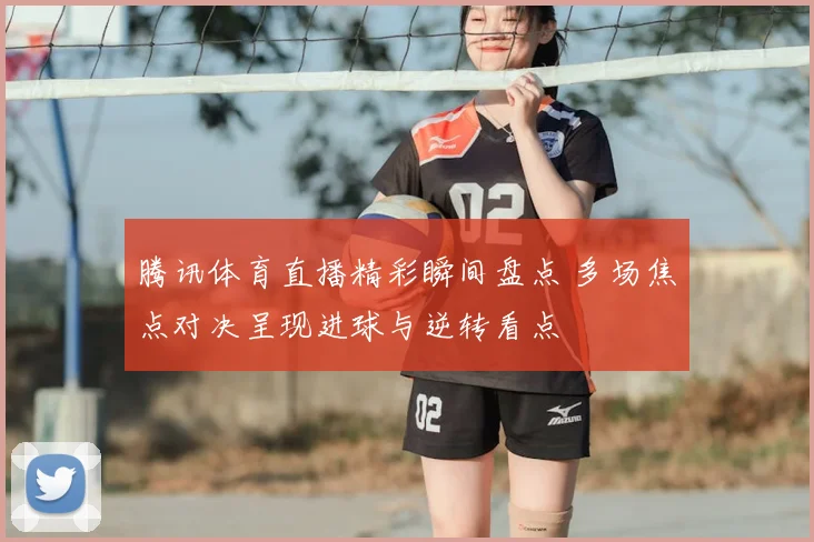 腾讯体育直播精彩瞬间盘点 多场焦点对决呈现进球与逆转看点