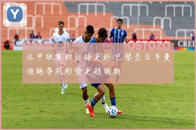 法甲联赛积分榜更新 巴黎圣日耳曼领跑争冠形势更趋明朗