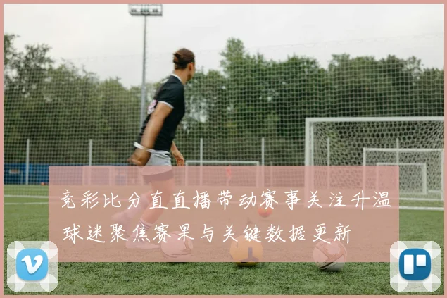 竞彩比分直直播带动赛事关注升温 球迷聚焦赛果与关键数据更新