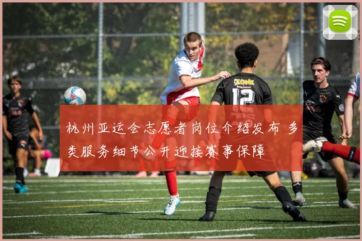 杭州亚运会志愿者岗位介绍发布 多类服务细节公开迎接赛事保障