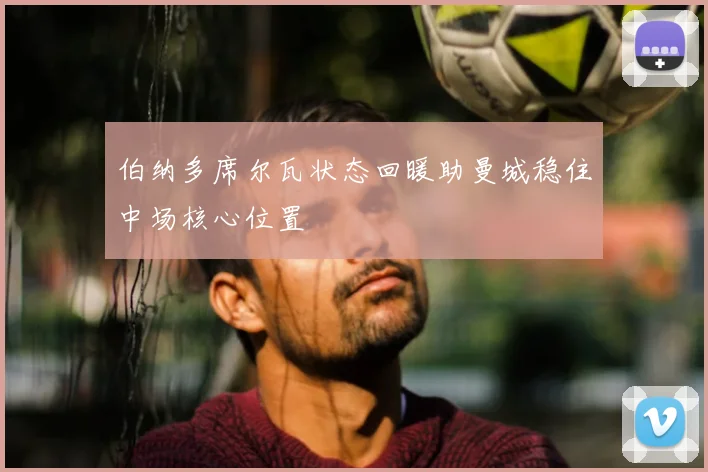 伯纳多席尔瓦状态回暖助曼城稳住中场核心位置