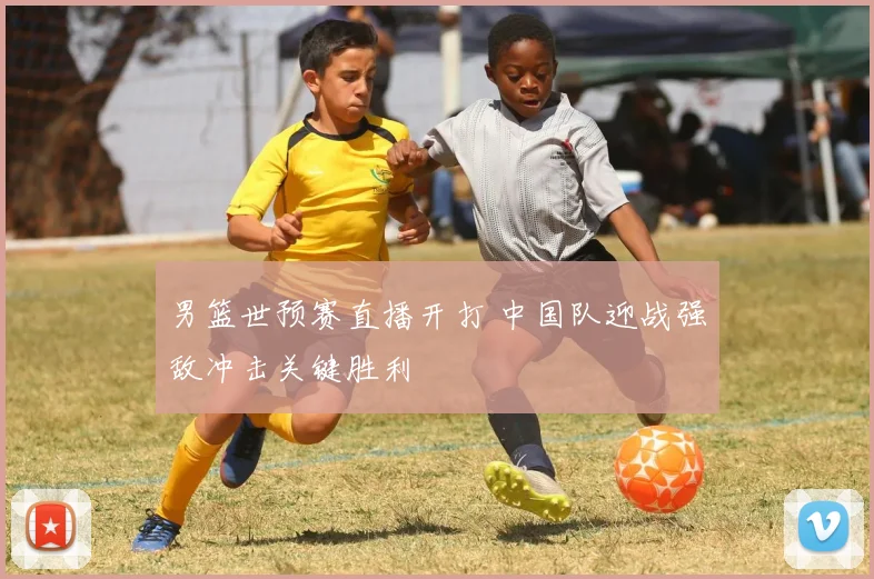 男篮世预赛直播开打 中国队迎战强敌冲击关键胜利