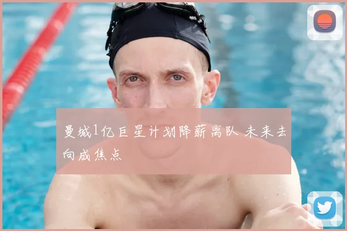 曼城1亿巨星计划降薪离队 未来去向成焦点