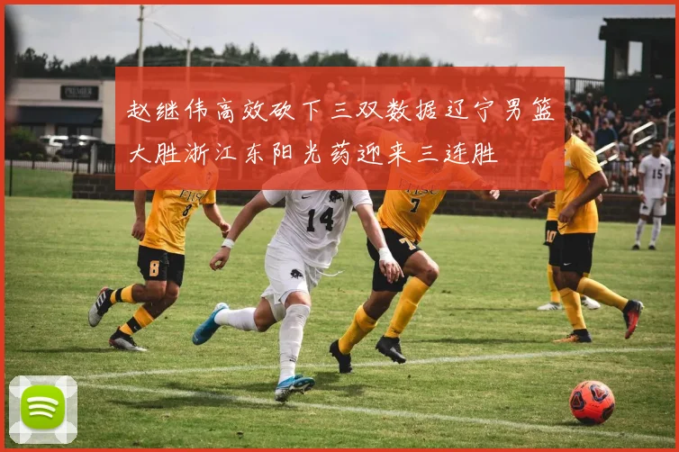 赵继伟高效砍下三双数据辽宁男篮大胜浙江东阳光药迎来三连胜