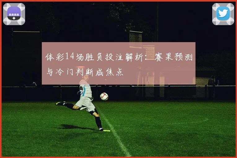 体彩14场胜负投注解析：赛果预测与冷门判断成焦点