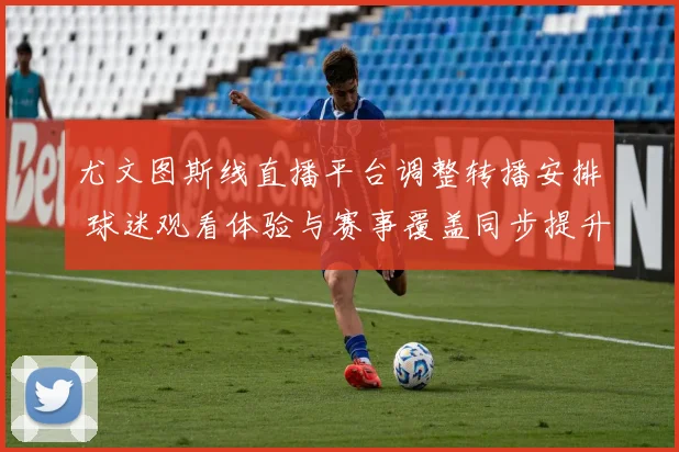 尤文图斯线直播平台调整转播安排 球迷观看体验与赛事覆盖同步提升