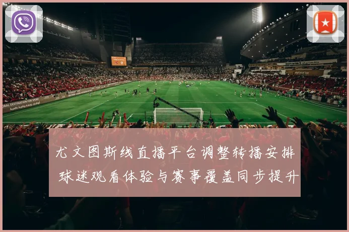 尤文图斯线直播平台调整转播安排 球迷观看体验与赛事覆盖同步提升