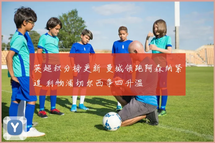 英超积分榜更新 曼城领跑阿森纳紧追 利物浦切尔西争四升温