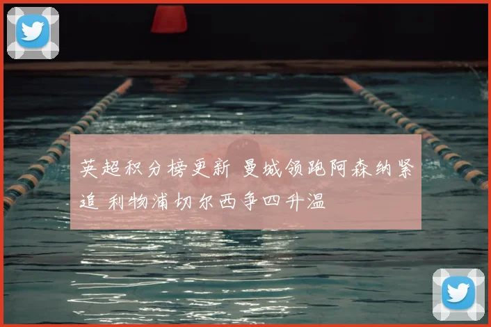 英超积分榜更新 曼城领跑阿森纳紧追 利物浦切尔西争四升温