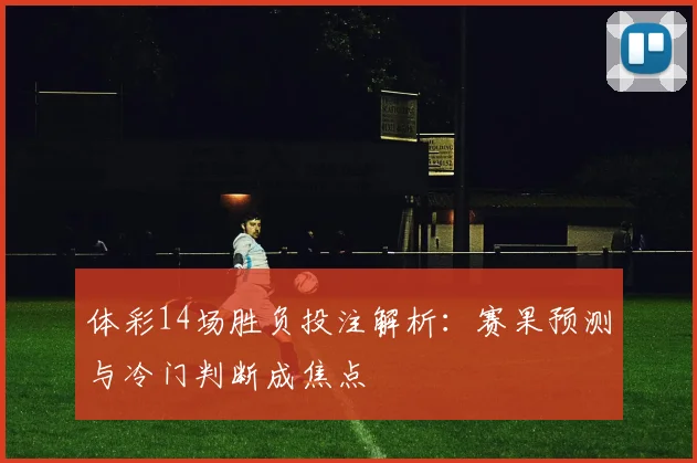 体彩14场胜负投注解析：赛果预测与冷门判断成焦点