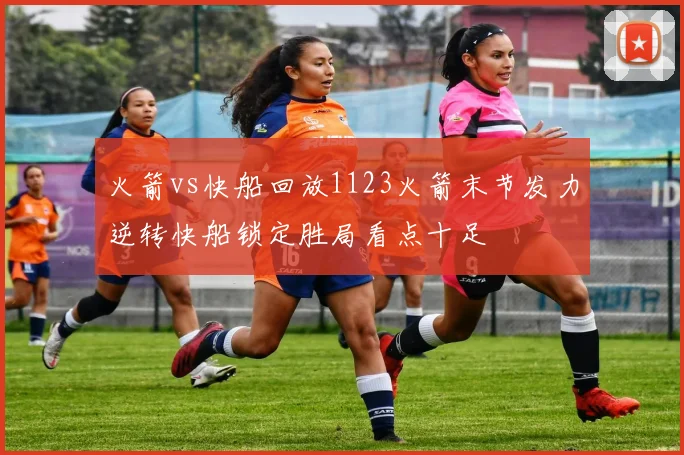 火箭vs快船回放1123火箭末节发力逆转快船锁定胜局看点十足