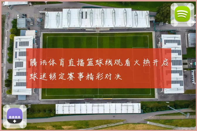 腾讯体育直播篮球线观看火热开启球迷锁定赛事精彩对决